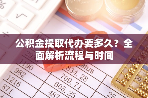 西充公积金提取代办要多久？全面解析流程与时间
