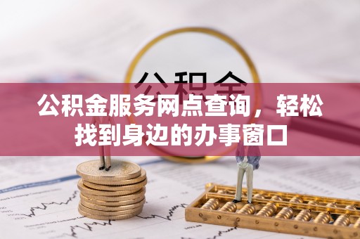 西充公积金服务网点查询，轻松找到身边的办事窗口